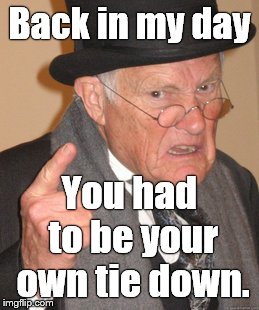 Back In My Day Meme | Back in my day You had to be your own tie down. | image tagged in memes,back in my day | made w/ Imgflip meme maker