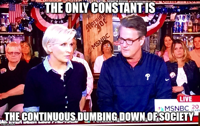Morning Joe 1 | THE ONLY CONSTANT IS; THE CONTINUOUS DUMBING DOWN OF SOCIETY | image tagged in morning joe 1 | made w/ Imgflip meme maker