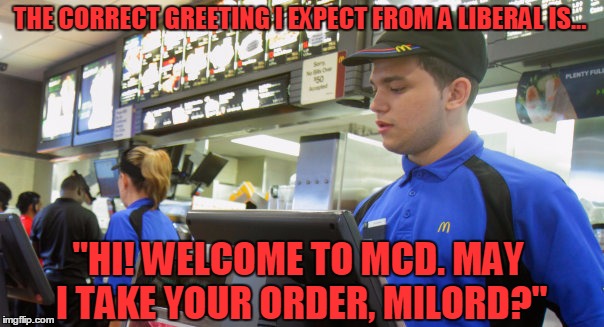 Now, Get Mah Fries! And Be Quick About it! | THE CORRECT GREETING I EXPECT FROM A LIBERAL IS... "HI! WELCOME TO MCD. MAY I TAKE YOUR ORDER, MILORD?" | image tagged in funny,mcd,fries | made w/ Imgflip meme maker
