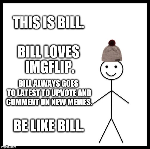 We love Bill, and Bill loves imgflip.  Be like Bill. | THIS IS BILL. BILL LOVES IMGFLIP. BILL ALWAYS GOES TO LATEST TO UPVOTE AND COMMENT ON NEW MEMES. BE LIKE BILL. | image tagged in memes,be like bill,imgflip,latest,upvote,comment | made w/ Imgflip meme maker