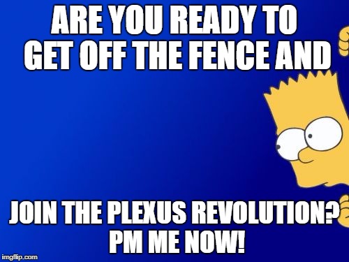 Bart Simpson Peeking Meme | ARE YOU READY TO GET OFF THE FENCE AND; JOIN THE PLEXUS REVOLUTION? PM ME NOW! | image tagged in memes,bart simpson peeking | made w/ Imgflip meme maker