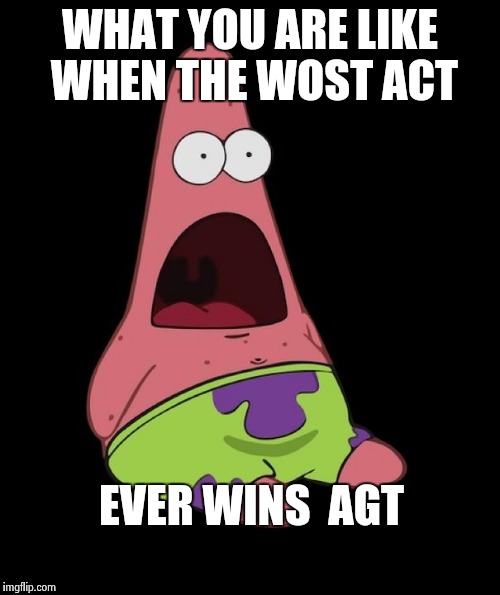 Surprised Patrick | WHAT YOU ARE LIKE WHEN THE WOST ACT; EVER WINS 
AGT | image tagged in surprised patrick | made w/ Imgflip meme maker