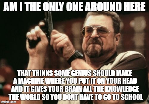 longest meme ever? | AM I THE ONLY ONE AROUND HERE; THAT THINKS SOME GENIUS SHOULD MAKE A MACHINE WHERE YOU PUT IT ON YOUR HEAD AND IT GIVES YOUR BRAIN ALL THE KNOWLEDGE  THE WORLD SO YOU DONT HAVE TO GO TO SCHOOL | image tagged in memes,am i the only one around here | made w/ Imgflip meme maker