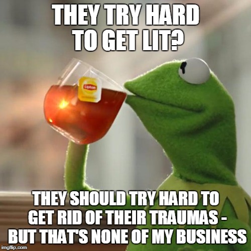 But That's None Of My Business Meme | THEY TRY HARD TO GET LIT? THEY SHOULD TRY HARD TO GET RID OF THEIR TRAUMAS - BUT THAT'S NONE OF MY BUSINESS | image tagged in memes,but thats none of my business,kermit the frog | made w/ Imgflip meme maker