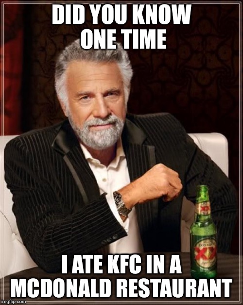 The Most Interesting Man In The World Meme | DID YOU KNOW ONE TIME; I ATE KFC IN A MCDONALD RESTAURANT | image tagged in memes,the most interesting man in the world | made w/ Imgflip meme maker