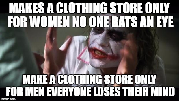 trigged people either by the meme or my spelling are gonna come | MAKES A CLOTHING STORE ONLY FOR WOMEN NO ONE BATS AN EYE; MAKE A CLOTHING STORE ONLY FOR MEN EVERYONE LOSES THEIR MIND | image tagged in memes,and everybody loses their minds | made w/ Imgflip meme maker