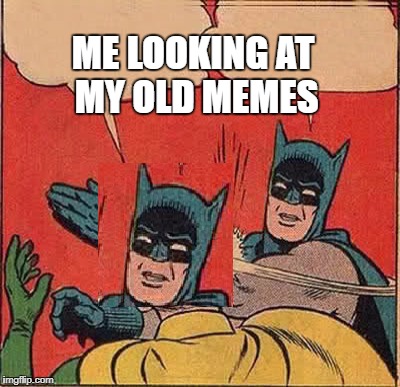 Me looking at old memes | ME LOOKING AT MY OLD MEMES | image tagged in memes,batman | made w/ Imgflip meme maker