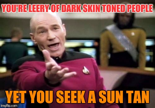 Picard Wtf | YOU'RE LEERY OF DARK SKIN TONED PEOPLE; YET YOU SEEK A SUN TAN | image tagged in memes,picard wtf | made w/ Imgflip meme maker