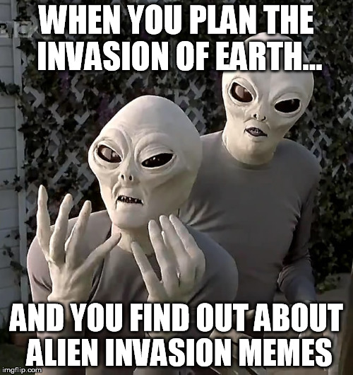 WHEN YOU PLAN THE INVASION OF EARTH... AND YOU FIND OUT ABOUT ALIEN INVASION MEMES | image tagged in why the no you | made w/ Imgflip meme maker