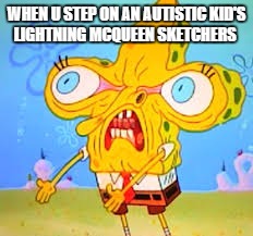 autistic spongebob | WHEN U STEP ON AN AUTISTIC KID'S LIGHTNING MCQUEEN SKETCHERS | image tagged in spongebob,autistic | made w/ Imgflip meme maker