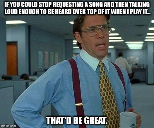 Bad Song Requests | IF YOU COULD STOP REQUESTING A SONG AND THEN TALKING LOUD ENOUGH TO BE HEARD OVER TOP OF IT WHEN I PLAY IT... THAT'D BE GREAT. | image tagged in memes,that would be great,band,music | made w/ Imgflip meme maker
