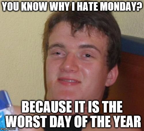You stupid... |  YOU KNOW WHY I HATE MONDAY? BECAUSE IT IS THE WORST DAY OF THE YEAR | image tagged in memes,10 guy,stupid,monday | made w/ Imgflip meme maker