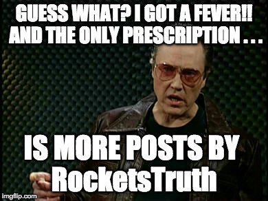 Walken Cowbell | GUESS WHAT? I GOT A FEVER!! AND THE ONLY PRESCRIPTION . . . IS MORE POSTS BY       RocketsTruth | image tagged in walken cowbell | made w/ Imgflip meme maker