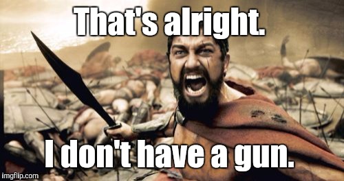 Sparta Leonidas Meme | That's alright. I don't have a gun. | image tagged in memes,sparta leonidas | made w/ Imgflip meme maker