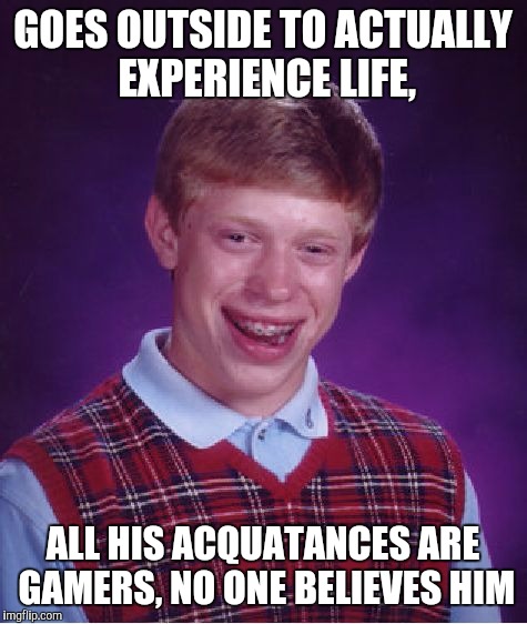 Bad Luck Brian Meme | GOES OUTSIDE TO ACTUALLY EXPERIENCE LIFE, ALL HIS ACQUATANCES ARE GAMERS, NO ONE BELIEVES HIM | image tagged in memes,bad luck brian | made w/ Imgflip meme maker