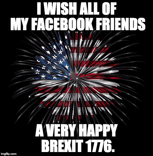 4th of july | I WISH ALL OF MY FACEBOOK FRIENDS; A VERY HAPPY BREXIT 1776. | image tagged in 4th of july | made w/ Imgflip meme maker