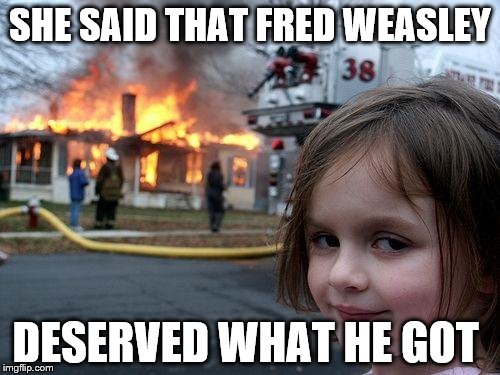 Disaster Girl Meme | SHE SAID THAT FRED WEASLEY; DESERVED WHAT HE GOT | image tagged in memes,disaster girl | made w/ Imgflip meme maker