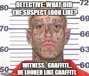 tattoo guy | DETECTIVE: WHAT DID THE SUSPECT LOOK LIKE? WITNESS:  GRAFFITI... HE LOOKED LIKE GRAFFITI. | image tagged in tattoo guy | made w/ Imgflip meme maker