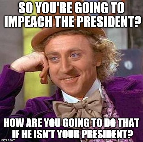 They said it themselves, Not My President.  | SO YOU'RE GOING TO IMPEACH THE PRESIDENT? HOW ARE YOU GOING TO DO THAT IF HE ISN'T YOUR PRESIDENT? | image tagged in memes,creepy condescending wonka,president trump | made w/ Imgflip meme maker