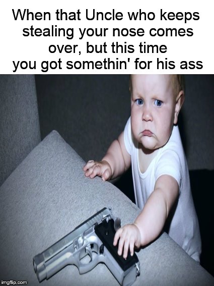 Hey Unc! Steal this! | When that Uncle who keeps stealing your nose comes over, but this time you got somethin' for his ass | image tagged in funny memes,angry baby,unhappy baby,baby,gun | made w/ Imgflip meme maker