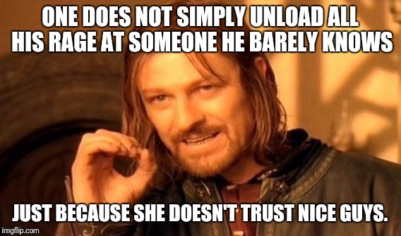 One Does Not Simply | ONE DOES NOT SIMPLY UNLOAD ALL HIS RAGE AT SOMEONE HE BARELY KNOWS; JUST BECAUSE SHE DOESN'T TRUST NICE GUYS. | image tagged in memes,one does not simply | made w/ Imgflip meme maker