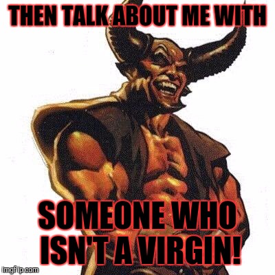 Satan Laughing | THEN TALK ABOUT ME WITH SOMEONE WHO ISN'T A VIRGIN! | image tagged in satan laughing | made w/ Imgflip meme maker