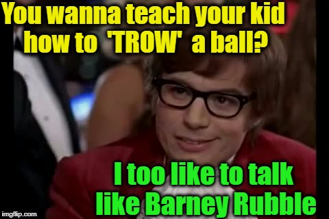 Anyone remember "The Flinstones" | You wanna teach your kid how to  'TROW'  a ball? I too like to talk like Barney Rubble | image tagged in memes,i too like to live dangerously | made w/ Imgflip meme maker