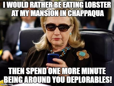 Hillary Clinton Cellphone Meme | I WOULD RATHER BE EATING LOBSTER AT MY MANSION IN CHAPPAQUA; THEN SPEND ONE MORE MINUTE BEING AROUND YOU DEPLORABLES! | image tagged in memes,hillary clinton cellphone | made w/ Imgflip meme maker