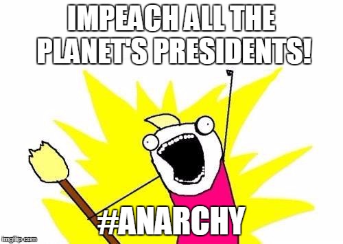 X All The Y Meme | IMPEACH ALL THE PLANET'S PRESIDENTS! #ANARCHY | image tagged in memes,x all the y | made w/ Imgflip meme maker