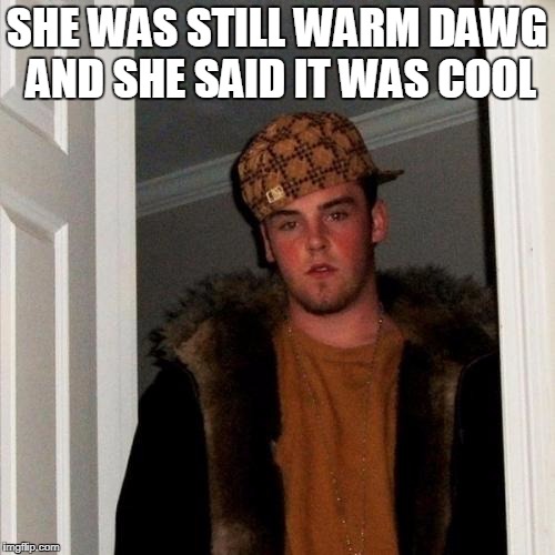 SHE WAS STILL WARM DAWG AND SHE SAID IT WAS COOL | made w/ Imgflip meme maker