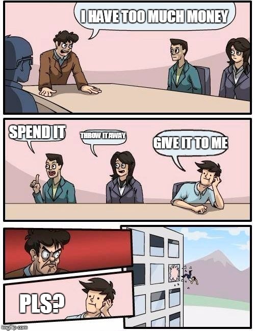 Boardroom Meeting Suggestion Meme | I HAVE TOO MUCH MONEY; SPEND IT; THROW IT AWAY; GIVE IT TO ME; PLS? | image tagged in memes,boardroom meeting suggestion | made w/ Imgflip meme maker