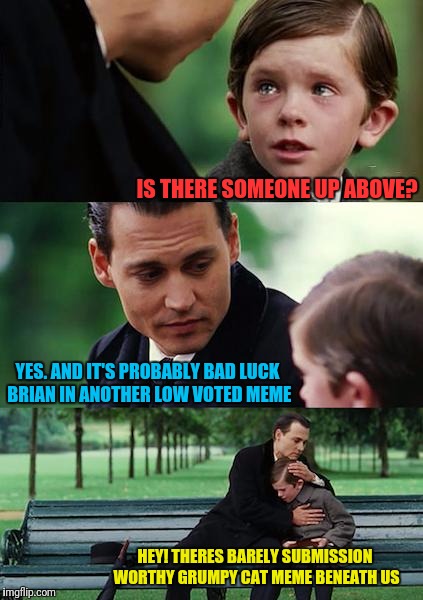 Finding Neverland Meme | IS THERE SOMEONE UP ABOVE? YES. AND IT'S PROBABLY BAD LUCK BRIAN IN ANOTHER LOW VOTED MEME; HEY! THERES BARELY SUBMISSION WORTHY GRUMPY CAT MEME BENEATH US | image tagged in memes,finding neverland | made w/ Imgflip meme maker