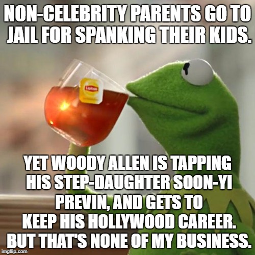 Non-celebrity parents in jail for spanking yet Woody Allen is tapping step-daughter and keeps career | NON-CELEBRITY PARENTS GO TO JAIL FOR SPANKING THEIR KIDS. YET WOODY ALLEN IS TAPPING HIS STEP-DAUGHTER SOON-YI PREVIN, AND GETS TO KEEP HIS HOLLYWOOD CAREER. BUT THAT'S NONE OF MY BUSINESS. | image tagged in memes,but thats none of my business,kermit the frog,woody allen,pedophile,spanking | made w/ Imgflip meme maker