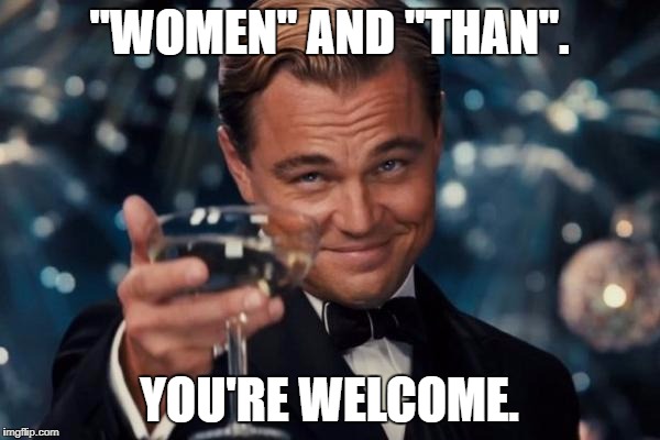 Leonardo Dicaprio Cheers Meme | "WOMEN" AND "THAN". YOU'RE WELCOME. | image tagged in memes,leonardo dicaprio cheers | made w/ Imgflip meme maker