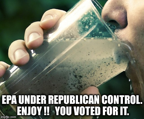 No EPA | EPA UNDER REPUBLICAN CONTROL. ENJOY !!   YOU VOTED FOR IT. | image tagged in republican,fascist,ignorant | made w/ Imgflip meme maker