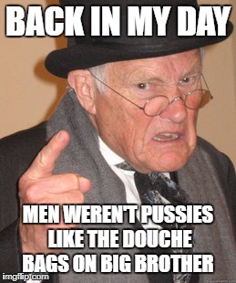 Back In My Day | BACK IN MY DAY; MEN WEREN'T PUSSIES LIKE THE DOUCHE BAGS ON BIG BROTHER | image tagged in memes,back in my day | made w/ Imgflip meme maker