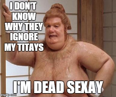 I DON'T KNOW WHY THEY IGNORE MY TITAYS I'M DEAD SEXAY | made w/ Imgflip meme maker