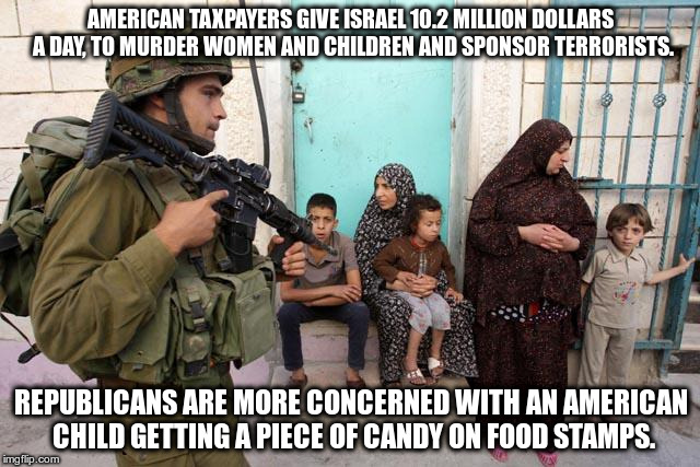 Israel Terrorist State | AMERICAN TAXPAYERS GIVE ISRAEL 10.2 MILLION DOLLARS A DAY, TO MURDER WOMEN AND CHILDREN AND SPONSOR TERRORISTS. REPUBLICANS ARE MORE CONCERNED WITH AN AMERICAN CHILD GETTING A PIECE OF CANDY ON FOOD STAMPS. | image tagged in terrorists,republicans | made w/ Imgflip meme maker
