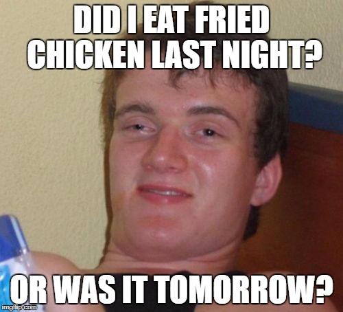 10 Guy Meme | DID I EAT FRIED CHICKEN LAST NIGHT? OR WAS IT TOMORROW? | image tagged in memes,10 guy | made w/ Imgflip meme maker