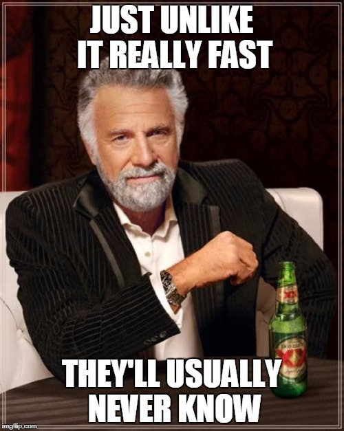 The Most Interesting Man In The World Meme | JUST UNLIKE IT REALLY FAST THEY'LL USUALLY NEVER KNOW | image tagged in memes,the most interesting man in the world | made w/ Imgflip meme maker