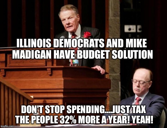 ILLINOIS DEMOCRATS AND MIKE MADIGAN HAVE BUDGET SOLUTION; DON'T STOP SPENDING....JUST TAX THE PEOPLE 32% MORE A YEAR! YEAH! | image tagged in illinois democrats | made w/ Imgflip meme maker