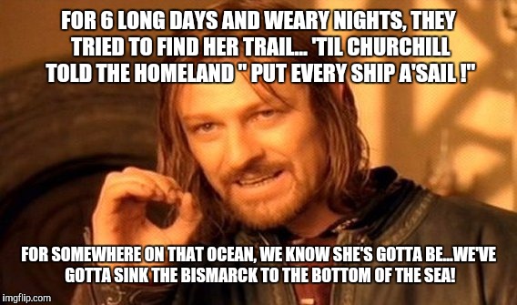 One Does Not Simply Meme | FOR 6 LONG DAYS AND WEARY NIGHTS, THEY TRIED TO FIND HER TRAIL...
'TIL CHURCHILL TOLD THE HOMELAND " PUT EVERY SHIP A'SAIL !" FOR SOMEWHERE  | image tagged in memes,one does not simply | made w/ Imgflip meme maker