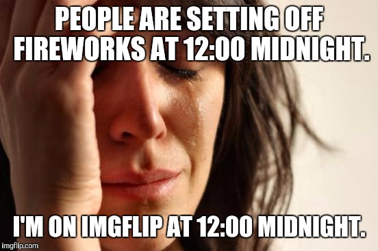 First World Problems Meme | PEOPLE ARE SETTING OFF FIREWORKS AT 12:00 MIDNIGHT. I'M ON IMGFLIP AT 12:00 MIDNIGHT. | image tagged in memes,first world problems | made w/ Imgflip meme maker