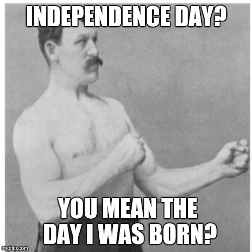 INDEPENDENCE DAY? YOU MEAN THE DAY I WAS BORN? | image tagged in overly manly man | made w/ Imgflip meme maker