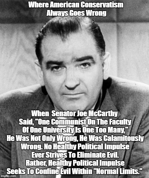 "Where American Conservatism Always Goes Wrong" | Where American Conservatism Always Goes Wrong When  Senator Joe McCarthy Said, "One Communist On The Faculty Of One University Is One Too Ma | image tagged in senator joe mccarthy,one communist is one too many,where american conservatives go wrong,the counterproductive quest to eliminat | made w/ Imgflip meme maker