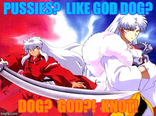 PUSSIES?  LIKE GOD DOG? DOG?  GOD?!  KNOT! | made w/ Imgflip meme maker