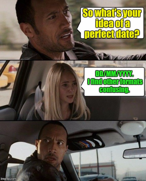 The Rock Driving Meme | So what's your idea of a perfect date? DD/MM/YYYY. I find other formats confusing. | image tagged in memes,the rock driving | made w/ Imgflip meme maker