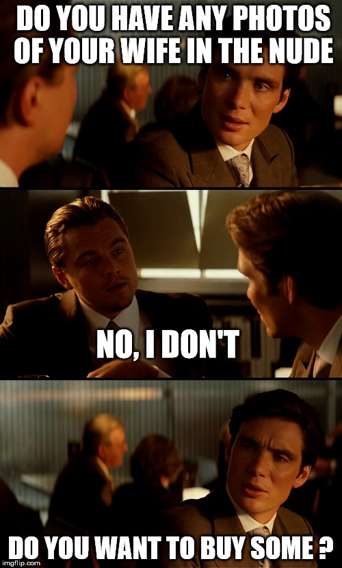 inception | DO YOU HAVE ANY PHOTOS OF YOUR WIFE IN THE NUDE; NO, I DON'T; DO YOU WANT TO BUY SOME ? | image tagged in inception,photos,funny memes,leonardo dicaprio | made w/ Imgflip meme maker