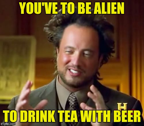 Ancient Aliens Meme | YOU'VE TO BE ALIEN TO DRINK TEA WITH BEER | image tagged in memes,ancient aliens | made w/ Imgflip meme maker