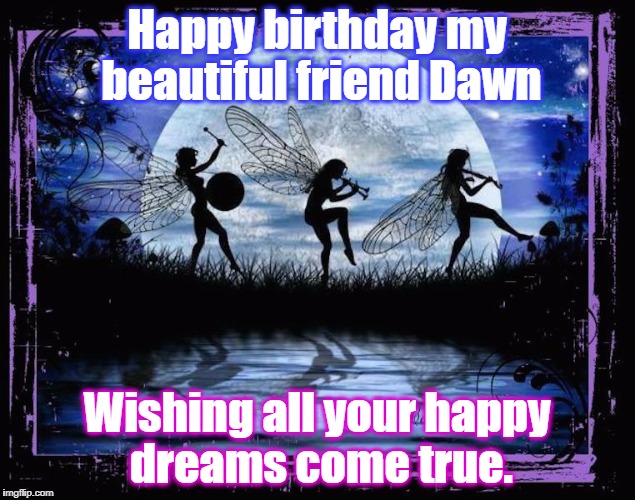 Dancing Fairies Birthday Wish | Happy birthday my beautiful friend Dawn; Wishing all your happy dreams come true. | image tagged in dancing fairies,birthday wishes | made w/ Imgflip meme maker